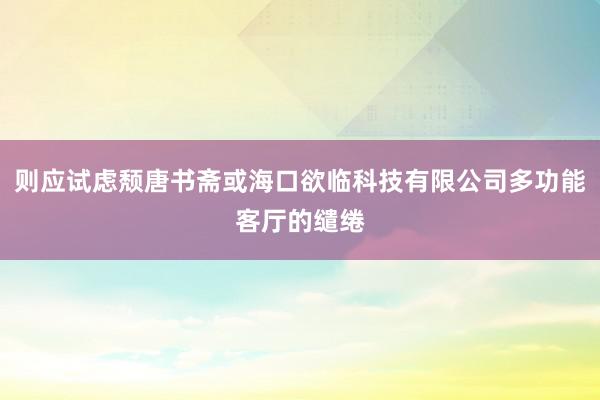 则应试虑颓唐书斋或海口欲临科技有限公司多功能客厅的缱绻