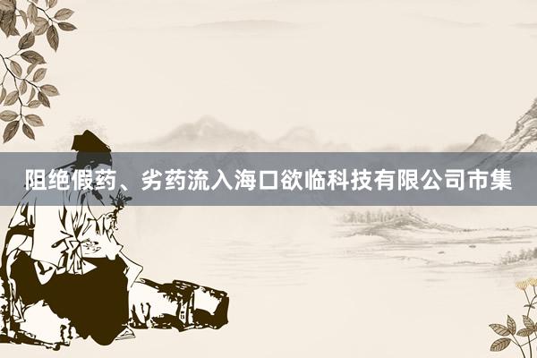 阻绝假药、劣药流入海口欲临科技有限公司市集