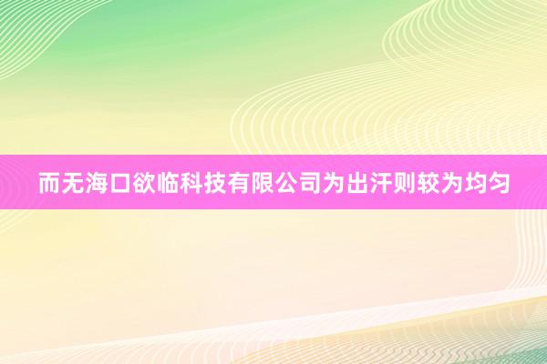 而无海口欲临科技有限公司为出汗则较为均匀