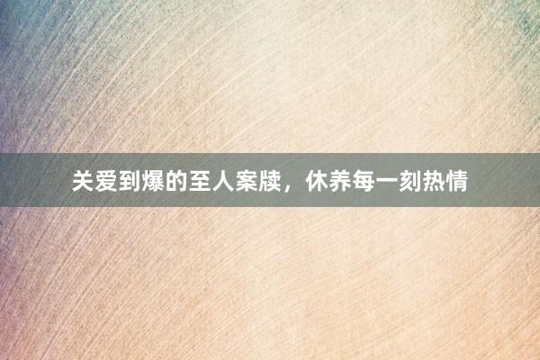 关爱到爆的至人案牍，休养每一刻热情