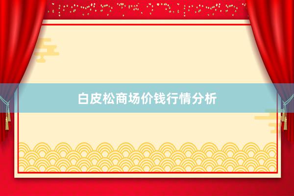 白皮松商场价钱行情分析
