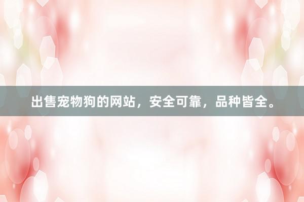 出售宠物狗的网站,安全可靠,品种皆全。